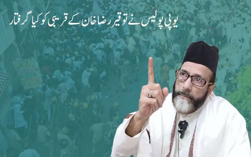 مولانا توقیر رضا خان کے قریبی لوگوں پر یوگی پولیس کی کاروائی